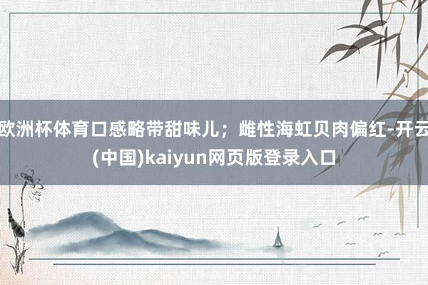 欧洲杯体育口感略带甜味儿;雌性海虹贝肉偏红-开云(中国)kaiyun网页版登录入口