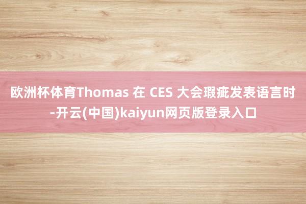 欧洲杯体育Thomas 在 CES 大会瑕疵发表语言时-开云(中国)kaiyun网页版登录入口