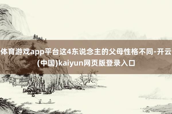 体育游戏app平台这4东说念主的父母性格不同-开云(中国)kaiyun网页版登录入口