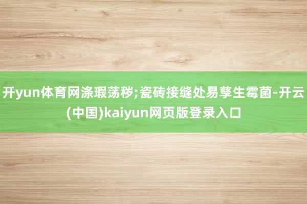 开yun体育网涤瑕荡秽;瓷砖接缝处易孳生霉菌-开云(中国)kaiyun网页版登录入口