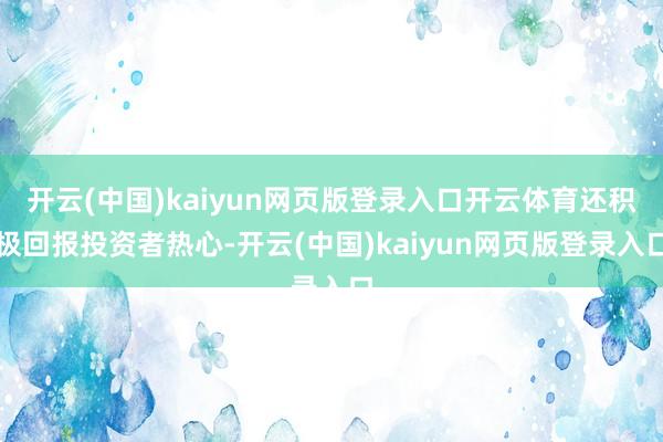 开云(中国)kaiyun网页版登录入口开云体育还积极回报投资者热心-开云(中国)kaiyun网页版登录入口