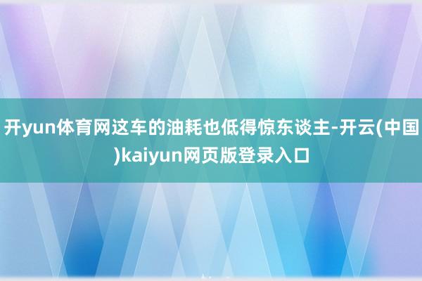 开yun体育网这车的油耗也低得惊东谈主-开云(中国)kaiyun网页版登录入口