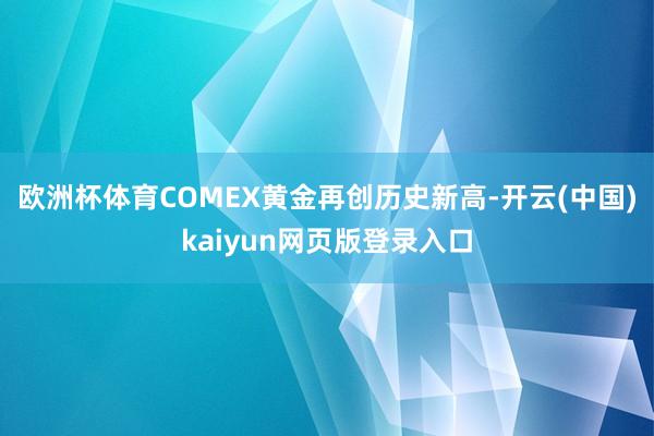 欧洲杯体育COMEX黄金再创历史新高-开云(中国)kaiyun网页版登录入口