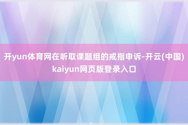 开yun体育网在听取课题组的戒指申诉-开云(中国)kaiyun网页版登录入口