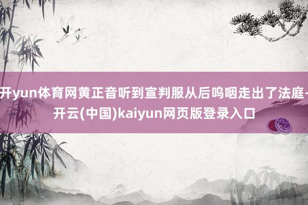 开yun体育网黄正音听到宣判服从后呜咽走出了法庭-开云(中国)kaiyun网页版登录入口