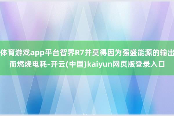 体育游戏app平台智界R7并莫得因为强盛能源的输出而燃烧电耗-开云(中国)kaiyun网页版登录入口