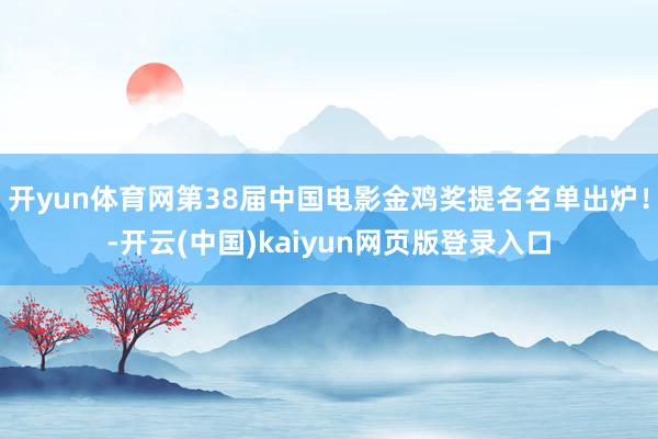 开yun体育网第38届中国电影金鸡奖提名名单出炉!-开云(中国)kaiyun网页版登录入口