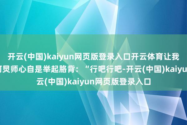开云(中国)kaiyun网页版登录入口开云体育让我再闻闻”;临了何炅师心自是举起胳背:“行吧行吧-开云(中国)kaiyun网页版登录入口