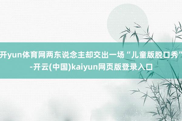 开yun体育网两东说念主却交出一场“儿童版脱口秀”-开云(中国)kaiyun网页版登录入口