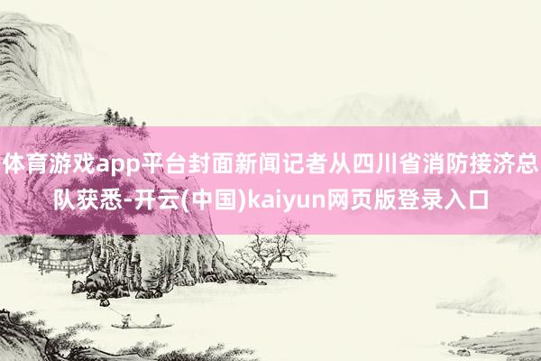 体育游戏app平台封面新闻记者从四川省消防接济总队获悉-开云(中国)kaiyun网页版登录入口