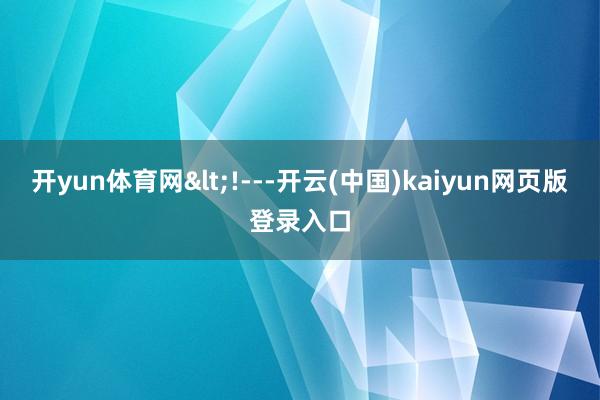 开yun体育网<!---开云(中国)kaiyun网页版登录入口