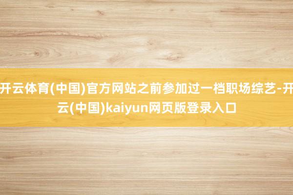 开云体育(中国)官方网站之前参加过一档职场综艺-开云(中国)kaiyun网页版登录入口