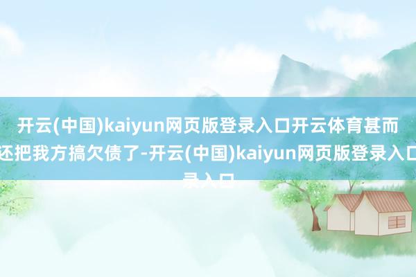 开云(中国)kaiyun网页版登录入口开云体育甚而还把我方搞欠债了-开云(中国)kaiyun网页版登录入口