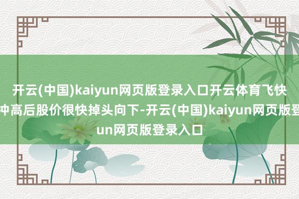 开云(中国)kaiyun网页版登录入口开云体育飞快回落：冲高后股价很快掉头向下-开云(中国)kaiyun网页版登录入口