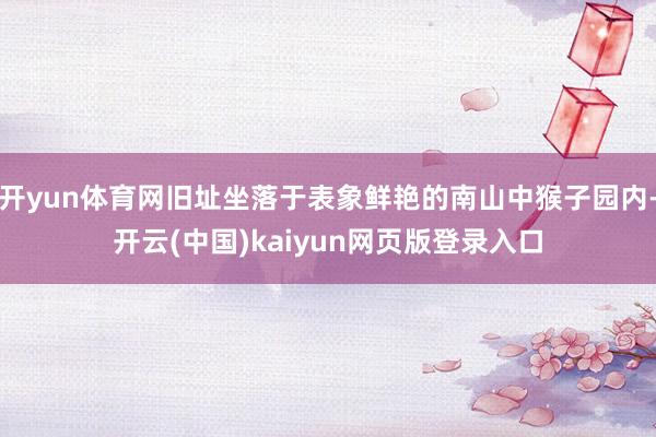 开yun体育网旧址坐落于表象鲜艳的南山中猴子园内-开云(中国)kaiyun网页版登录入口