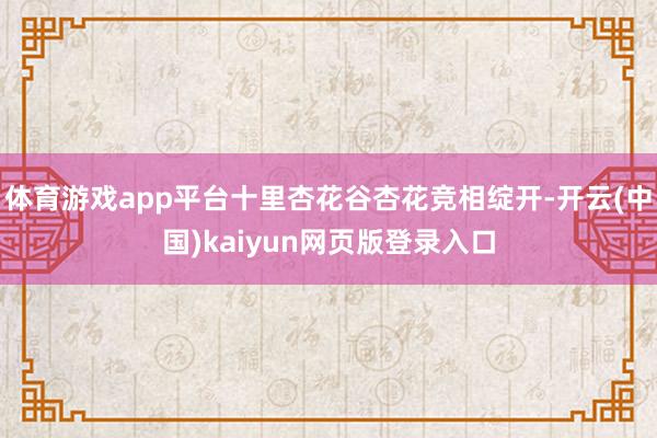 体育游戏app平台十里杏花谷杏花竞相绽开-开云(中国)kaiyun网页版登录入口