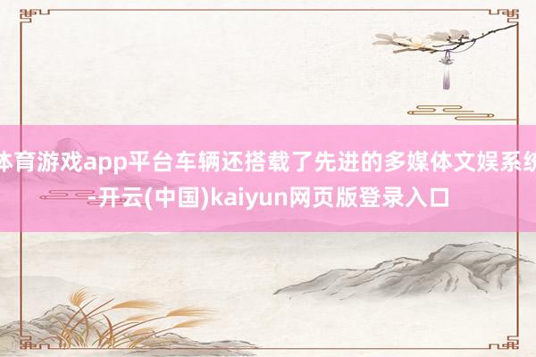 体育游戏app平台车辆还搭载了先进的多媒体文娱系统-开云(中国)kaiyun网页版登录入口