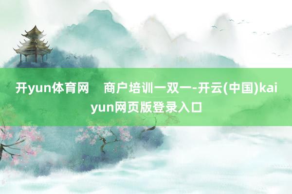 开yun体育网    商户培训一双一-开云(中国)kaiyun网页版登录入口