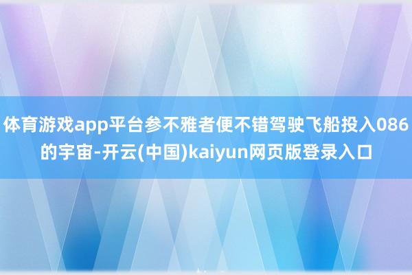 体育游戏app平台参不雅者便不错驾驶飞船投入086的宇宙-开云(中国)kaiyun网页版登录入口