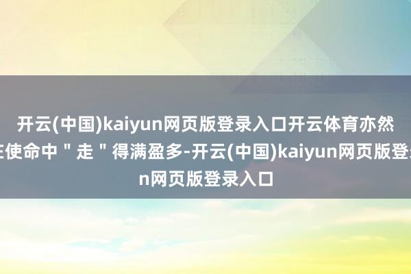开云(中国)kaiyun网页版登录入口开云体育亦然因为在使命中"走"得满盈多-开云(中国)kaiyun网页版登录入口