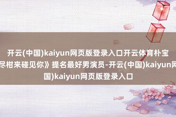 开云(中国)kaiyun网页版登录入口开云体育朴宝剑也凭借《苦尽柑来碰见你》提名最好男演员-开云(中国)kaiyun网页版登录入口
