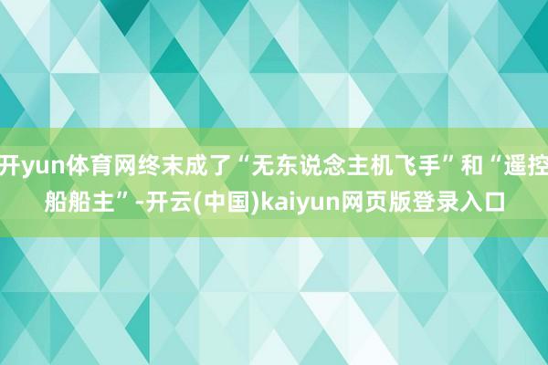 开yun体育网终末成了“无东说念主机飞手”和“遥控船船主”-开云(中国)kaiyun网页版登录入口