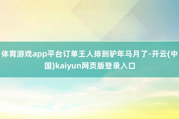 体育游戏app平台订单王人排到驴年马月了-开云(中国)kaiyun网页版登录入口