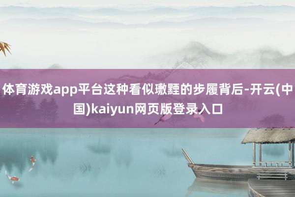 体育游戏app平台这种看似璷黫的步履背后-开云(中国)kaiyun网页版登录入口