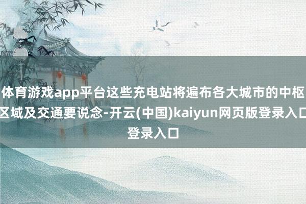 体育游戏app平台这些充电站将遍布各大城市的中枢区域及交通要说念-开云(中国)kaiyun网页版登录入口