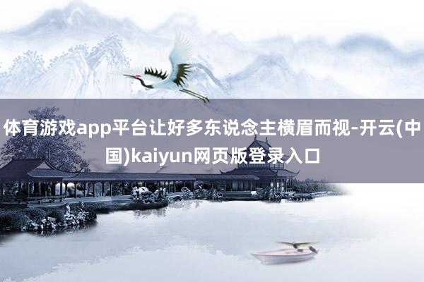体育游戏app平台让好多东说念主横眉而视-开云(中国)kaiyun网页版登录入口