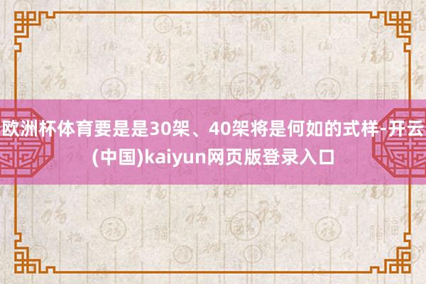 欧洲杯体育要是是30架、40架将是何如的式样-开云(中国)kaiyun网页版登录入口