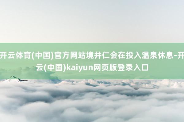 开云体育(中国)官方网站境井仁会在投入温泉休息-开云(中国)kaiyun网页版登录入口