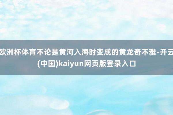 欧洲杯体育不论是黄河入海时变成的黄龙奇不雅-开云(中国)kaiyun网页版登录入口