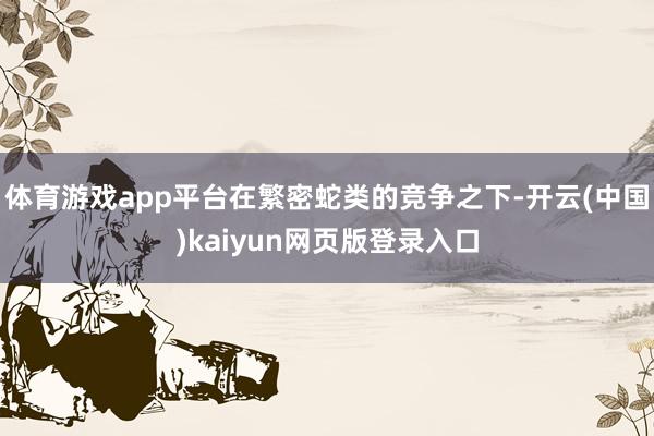 体育游戏app平台在繁密蛇类的竞争之下-开云(中国)kaiyun网页版登录入口