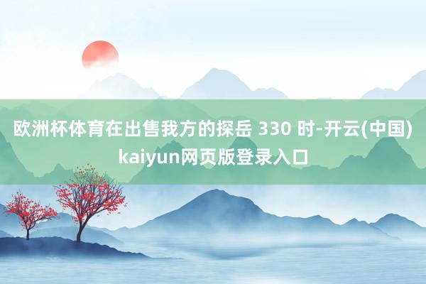 欧洲杯体育在出售我方的探岳 330 时-开云(中国)kaiyun网页版登录入口