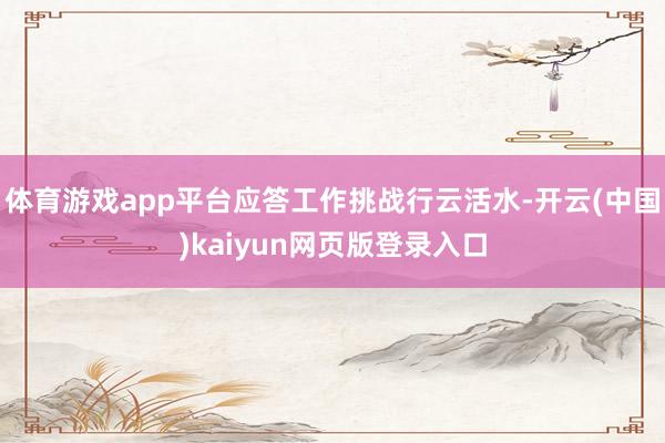 体育游戏app平台应答工作挑战行云活水-开云(中国)kaiyun网页版登录入口
