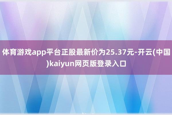 体育游戏app平台正股最新价为25.37元-开云(中国)kaiyun网页版登录入口