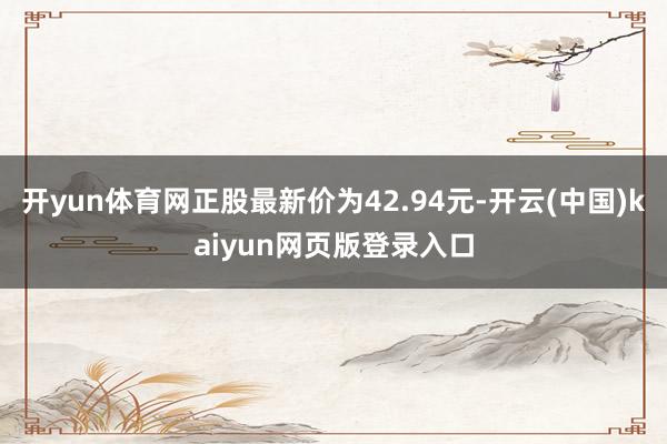 开yun体育网正股最新价为42.94元-开云(中国)kaiyun网页版登录入口