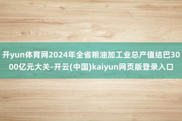 开yun体育网2024年全省粮油加工业总产值结巴3000亿元大关-开云(中国)kaiyun网页版登录入口