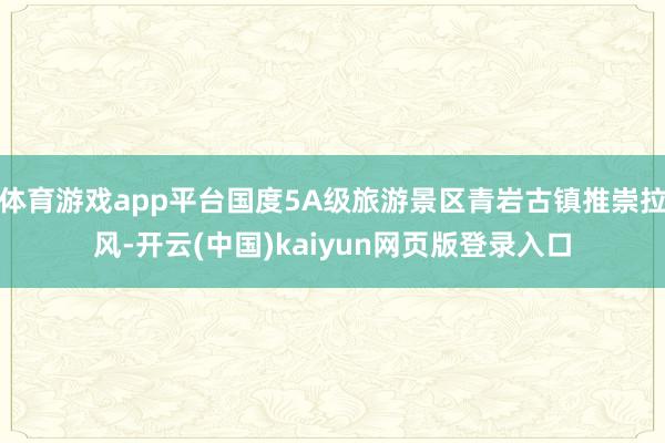 体育游戏app平台国度5A级旅游景区青岩古镇推崇拉风-开云(中国)kaiyun网页版登录入口