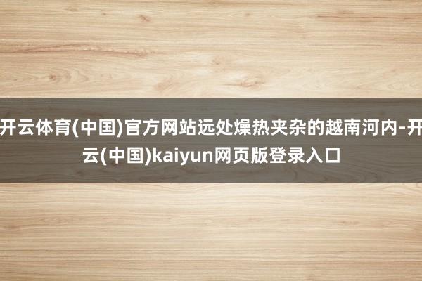 开云体育(中国)官方网站远处燥热夹杂的越南河内-开云(中国)kaiyun网页版登录入口