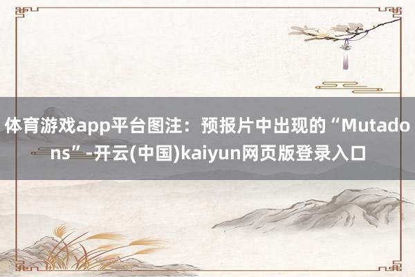 体育游戏app平台图注：预报片中出现的“Mutadons”-开云(中国)kaiyun网页版登录入口