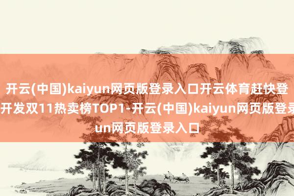 开云(中国)kaiyun网页版登录入口开云体育赶快登顶XR开发双11热卖榜TOP1-开云(中国)kaiyun网页版登录入口