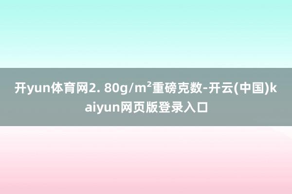 开yun体育网2. 80g/m²重磅克数-开云(中国)kaiyun网页版登录入口