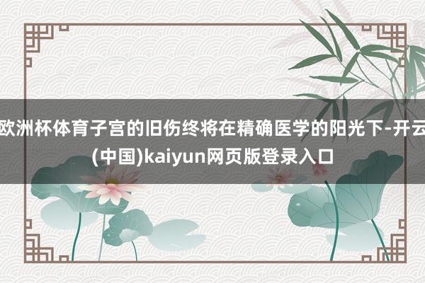 欧洲杯体育子宫的旧伤终将在精确医学的阳光下-开云(中国)kaiyun网页版登录入口