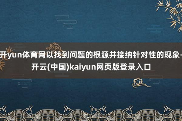 开yun体育网以找到问题的根源并接纳针对性的现象-开云(中国)kaiyun网页版登录入口