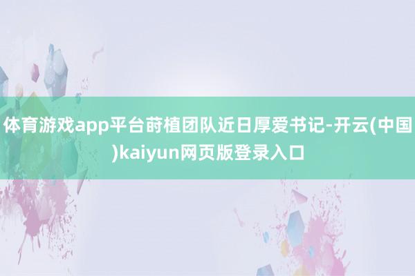 体育游戏app平台莳植团队近日厚爱书记-开云(中国)kaiyun网页版登录入口