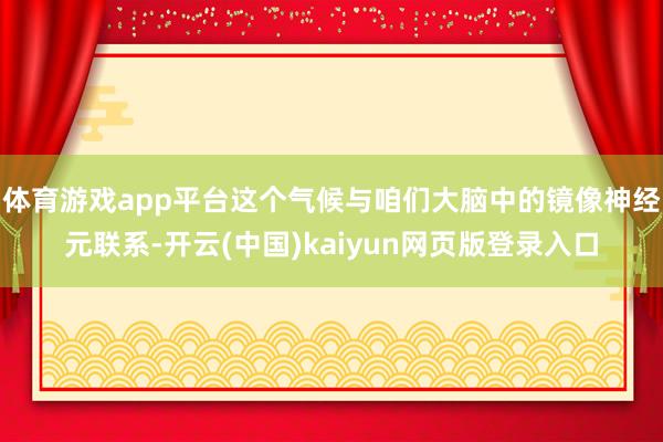 体育游戏app平台这个气候与咱们大脑中的镜像神经元联系-开云(中国)kaiyun网页版登录入口