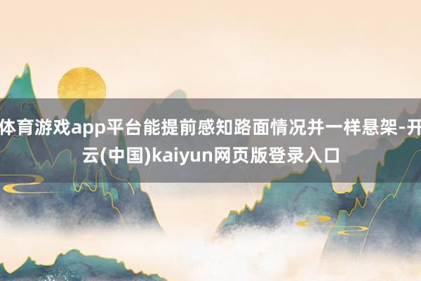 体育游戏app平台能提前感知路面情况并一样悬架-开云(中国)kaiyun网页版登录入口