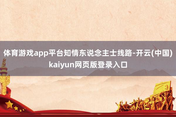 体育游戏app平台 知情东说念主士线路-开云(中国)kaiyun网页版登录入口